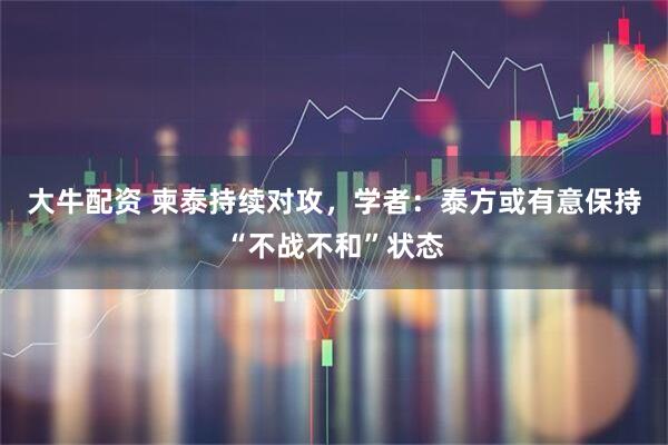 大牛配资 柬泰持续对攻,学者:泰方或有意保持“不战不和”状态