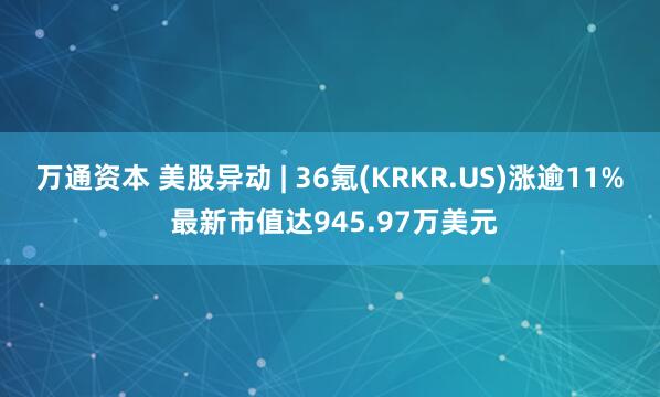 万通资本 美股异动 | 36氪(KRKR.US)涨逾11% 最新市值达945.97万美元