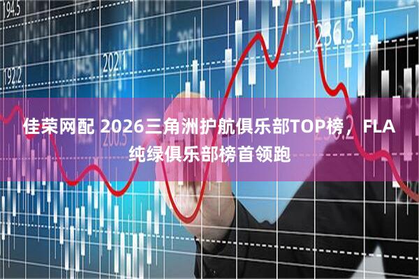 佳荣网配 2026三角洲护航俱乐部TOP榜，FLA纯绿俱乐部榜首领跑