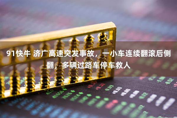 91快牛 济广高速突发事故,一小车连续翻滚后侧翻,多辆过路车停车救人