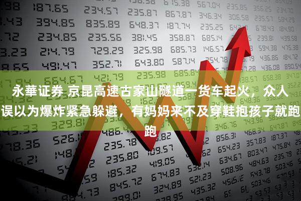 永華证券 京昆高速古家山隧道一货车起火,众人误以为爆炸紧急躲避,有妈妈来不及穿鞋抱孩子就跑