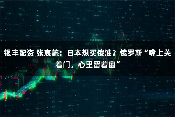 银丰配资 张宸懿:日本想买俄油?俄罗斯“嘴上关着门,心里留着窗”