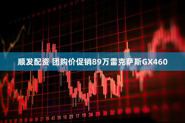 顺发配资 团购价促销89万雷克萨斯GX460