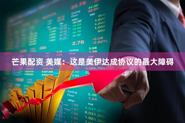 芒果配资 美媒：这是美伊达成协议的最大障碍