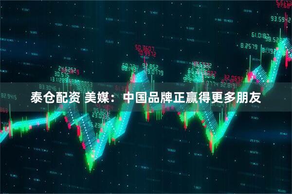 泰仓配资 美媒：中国品牌正赢得更多朋友